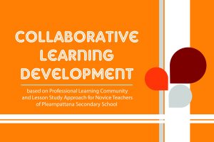 Collaborative Learning Development based on Professional Learning Community and Lesson Study Approach for Novice Teachers of Plearnpattana Secondary School Collaborative Learning Development based on Professional Learning Community and Lesson Study Approach for Novice Teachers of Plearnpattana Secondary School