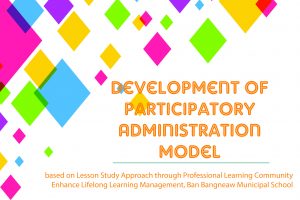 Development of Participatory Administration Model based on Lesson Study Approach through Professional Learning Community Enhance Lifelong Learning Management, Ban Bangneaw Municipal School Development of Participatory Administration Model based on Lesson Study Approach through Professional Learning Community Enhance Lifelong Learning Management, Ban Bangneaw Municipal School